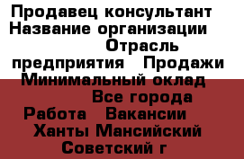 Продавец-консультант › Название организации ­ Ulmart › Отрасль предприятия ­ Продажи › Минимальный оклад ­ 15 000 - Все города Работа » Вакансии   . Ханты-Мансийский,Советский г.